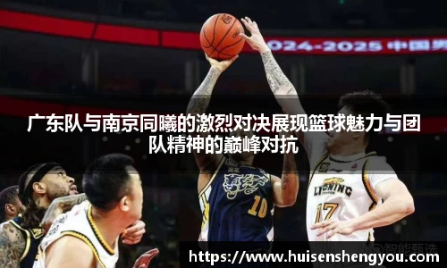 广东队与南京同曦的激烈对决展现篮球魅力与团队精神的巅峰对抗