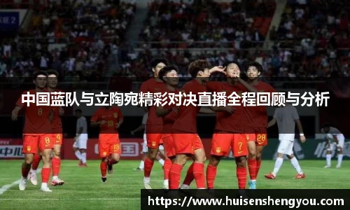 中国蓝队与立陶宛精彩对决直播全程回顾与分析
