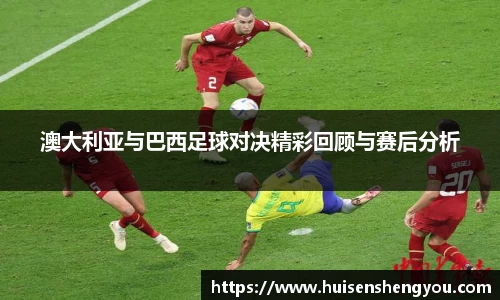 澳大利亚与巴西足球对决精彩回顾与赛后分析