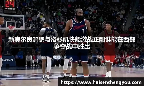 新奥尔良鹈鹕与洛杉矶快船激战正酣谁能在西部争夺战中胜出